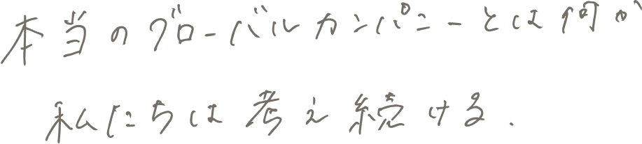 本当のグローバルカンパニーとは何か私たちは考え続ける。