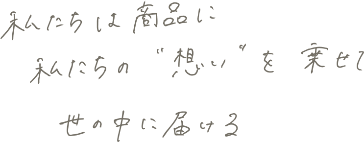 私たちは商品に私たちの「想い」を乗せて世の中に届ける